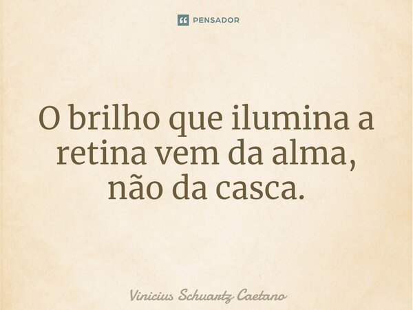 ⁠O brilho que ilumina a retina vem da alma, não da casca.... Frase de Vinicius Schuartz Caetano.
