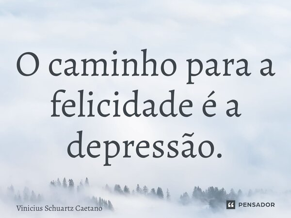 ⁠O caminho para a felicidade é a depressão.... Frase de Vinicius Schuartz Caetano.
