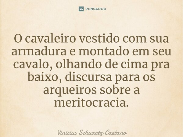 O cavaleiro vestido com sua armadura e montado em seu cavalo, olhando de cima pra baixo, discursa para os arqueiros sobre a meritocracia.... Frase de Vinicius Schuartz Caetano.