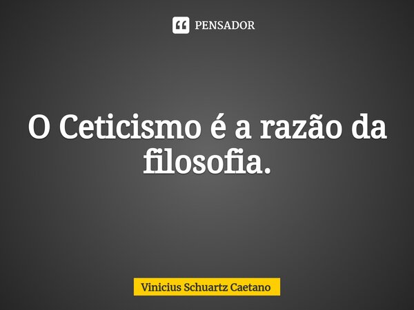 O Ceticismo é a razão da filosofia.⁠... Frase de Vinicius Schuartz Caetano.