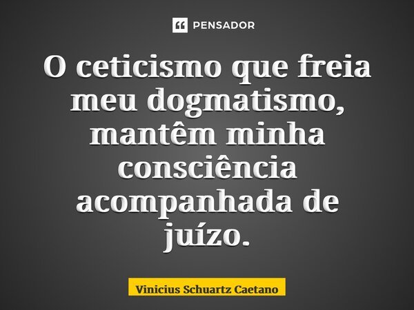 O ceticismo que freia meu dogmatismo, mantêm minha consciência acompanhada de juízo.... Frase de Vinicius Schuartz Caetano.