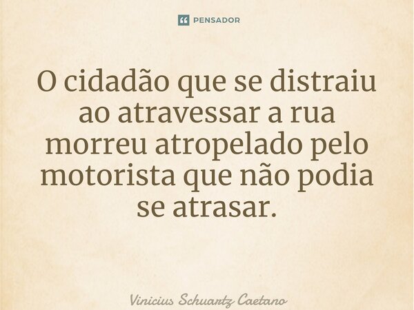 O cidadão que se distraiu ao atravessar a rua morreu atropelado pelo motorista que não podia se atrasar. ⁠... Frase de Vinicius Schuartz Caetano.