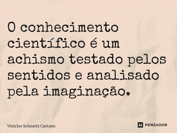 ⁠O conhecimento científico é um achismo testado pelos sentidos e analisado pela imaginação.... Frase de Vinicius Schuartz Caetano.