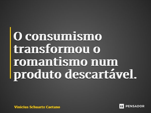 ⁠O consumismo transformou o romantismo num produto descartável.... Frase de Vinicius Schuartz Caetano.