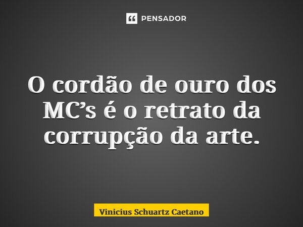 ⁠O cordão de ouro dos MC’s é o retrato da corrupção da arte.... Frase de Vinicius Schuartz Caetano.