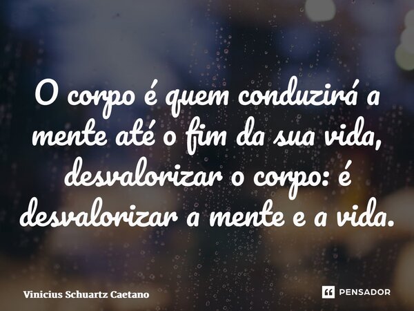 ⁠O corpo é quem conduzirá a mente até o fim da sua vida, desvalorizar o corpo: é desvalorizar a mente e a vida.... Frase de Vinicius Schuartz Caetano.