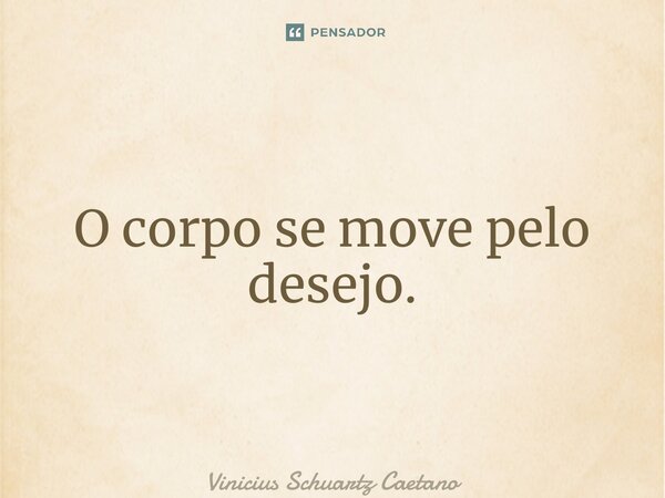 ⁠O corpo se move pelo desejo.... Frase de Vinicius Schuartz Caetano.
