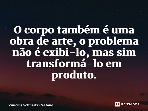 ⁠O corpo também é uma obra de arte, o problema não é exibi-lo, mas sim transformá-lo em produto.... Frase de Vinicius Schuartz Caetano.