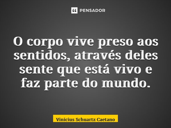 O corpo vive preso aos sentidos, através deles sente que está vivo e faz parte do mundo.... Frase de Vinicius Schuartz Caetano.