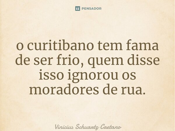 ⁠o curitibano tem fama de ser frio, quem disse isso ignorou os moradores de rua.... Frase de Vinicius Schuartz Caetano.