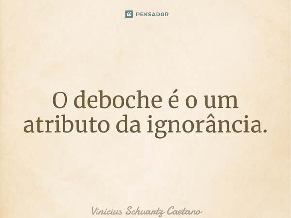 ⁠O deboche é o um atributo da ignorância.... Frase de Vinicius Schuartz Caetano.