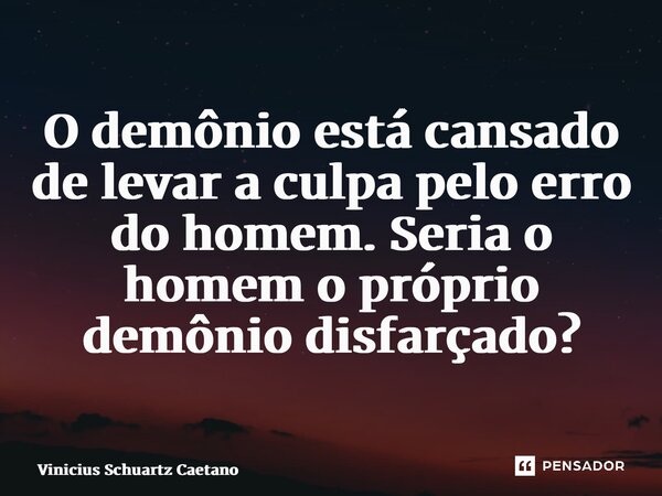 ⁠O demônio está cansado de levar a culpa pelo erro do homem. Seria o homem o próprio demônio disfarçado?... Frase de Vinicius Schuartz Caetano.