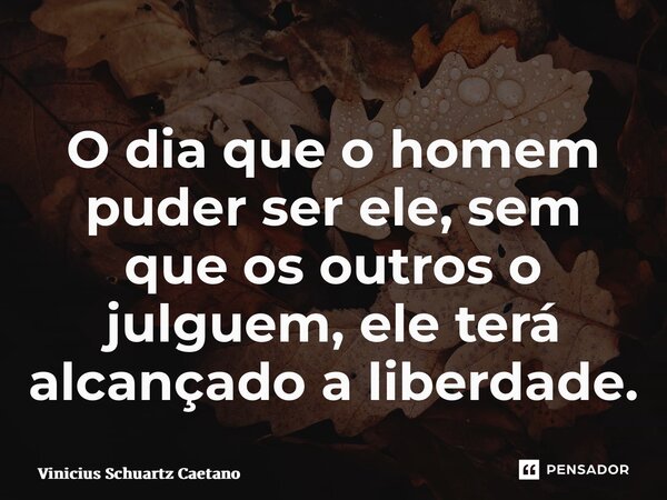 ⁠O dia que o homem puder ser ele, sem que os outros o julguem, ele terá alcançado a liberdade.... Frase de Vinicius Schuartz Caetano.