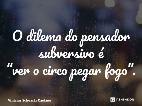 ⁠O dilema do pensador subversivo é “ver o circo pegar fogo”.⁠... Frase de Vinicius Schuartz Caetano.