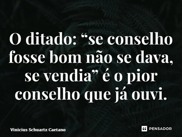 ⁠O ditado: “se conselho fosse bom não se dava, se vendia” é o pior conselho que já ouvi.... Frase de Vinicius Schuartz Caetano.