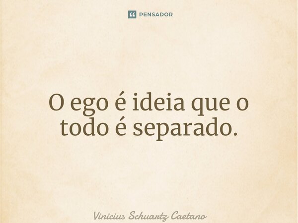 O ego é ideia que o todo é separado.... Frase de Vinicius Schuartz Caetano.
