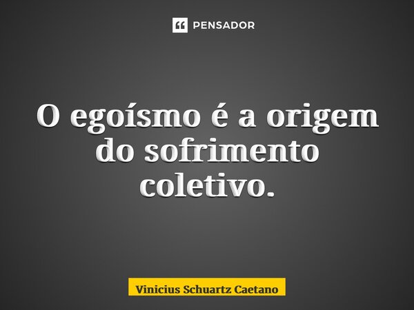 ⁠O egoísmo é a origem do sofrimento coletivo.... Frase de Vinicius Schuartz Caetano.