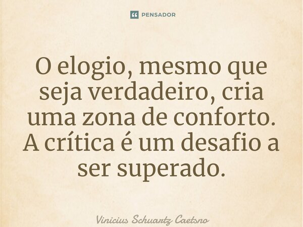 O elogio, mesmo que seja verdadeiro, cria uma zona de conforto. A crítica é um desafio a ser superado.... Frase de Vinicius Schuartz Caetsno.