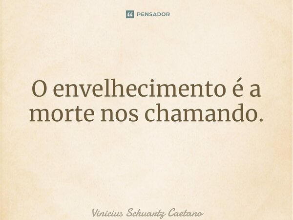 O envelhecimento é a morte nos chamando. ⁠... Frase de Vinicius Schuartz Caetano.