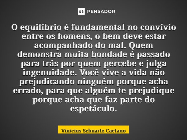 O equilíbrio é fundamental no convívio entre os homens, o bem deve estar acompanhado do mal. Quem demonstra muita bondade é passado paratrás por quem percebe e ... Frase de Vinicius Schuartz Caetano.