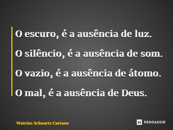 O escuro, é a ausência de luz. O silêncio, é a ausência de som. O vazio, é a ausência deátomo. O mal, é a ausência de Deus.... Frase de Vinicius Schuartz Caetano.
