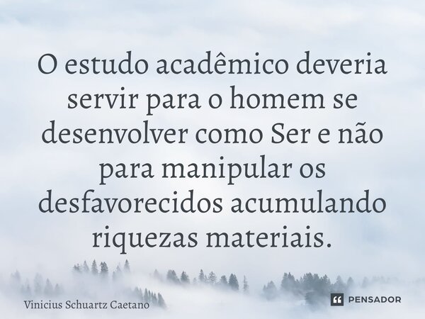 ⁠O estudo acadêmico deveria servir para o homem se desenvolver como Ser e não para manipular os desfavorecidos acumulando riquezas materiais.... Frase de Vinicius Schuartz Caetano.