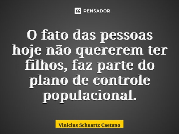 ⁠O fato das pessoas hoje não quererem ter filhos, faz parte do plano de controle populacional.... Frase de Vinicius Schuartz Caetano.