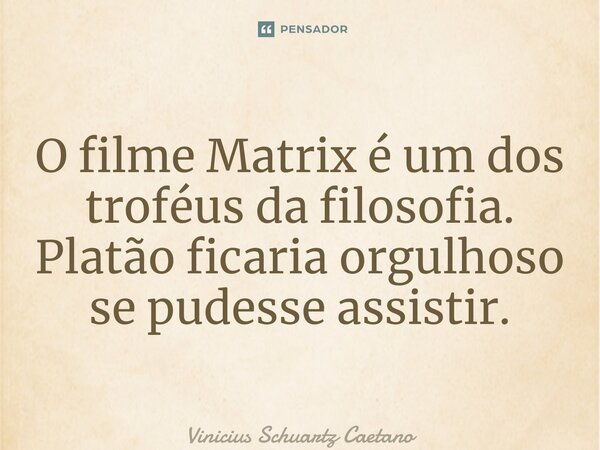 O filme Matrix é um dos troféus da filosofia. Platão ficaria orgulhoso se pudesse assistir.... Frase de Vinicius Schuartz Caetano.