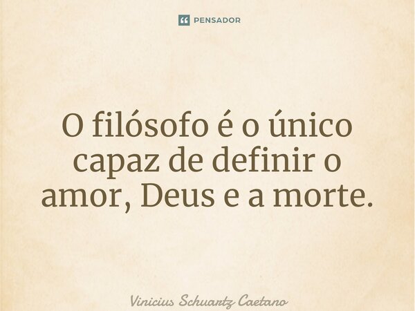 ⁠O filósofo é o único capaz de definir o amor, Deus e a morte.... Frase de Vinicius Schuartz Caetano.