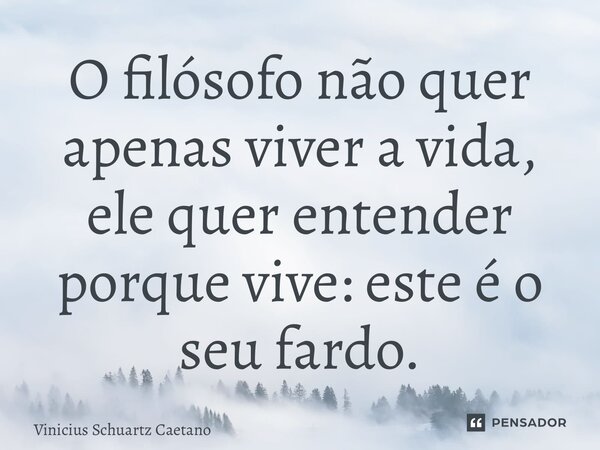 O filósofo não quer apenas viver a vida, ele quer entender porque vive: este é o seu fardo.... Frase de Vinicius Schuartz Caetano.