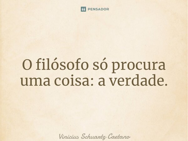 ⁠O filósofo só procura uma coisa: a verdade.... Frase de Vinicius Schuartz Caetano.