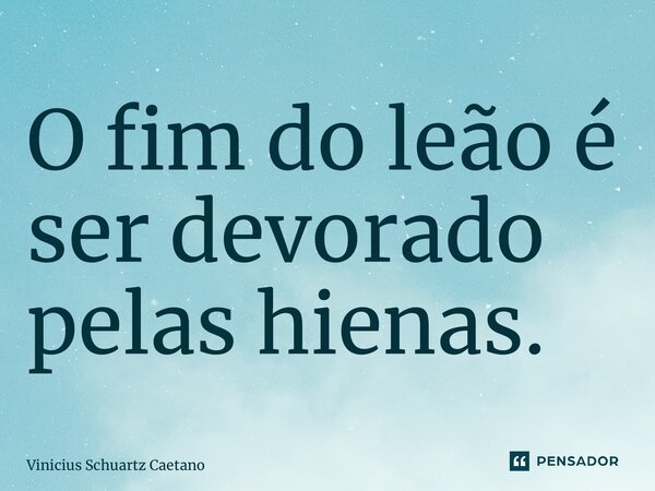⁠O fim do leão é ser devorado pelas hienas.... Frase de Vinicius Schuartz Caetano.