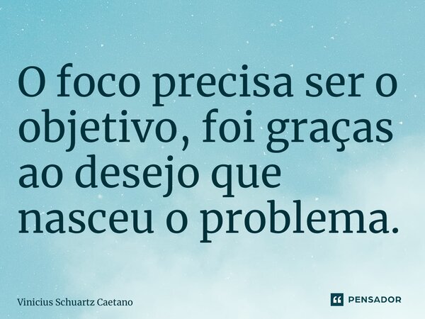 ⁠O foco precisa ser o objetivo, foi graças ao desejo que nasceu o problema.... Frase de Vinicius Schuartz Caetano.