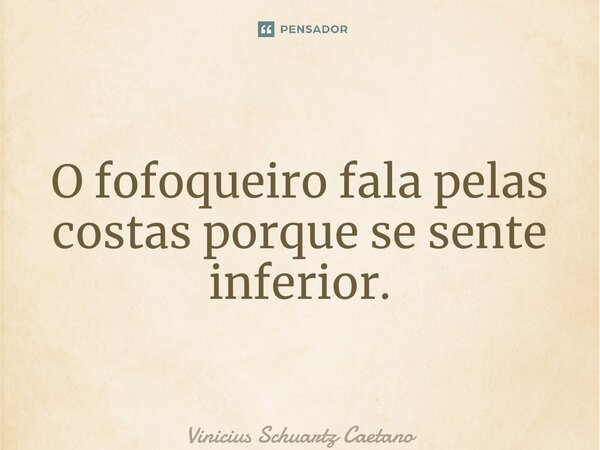 ⁠O fofoqueiro fala pelas costas porque se sente inferior.... Frase de Vinicius Schuartz Caetano.