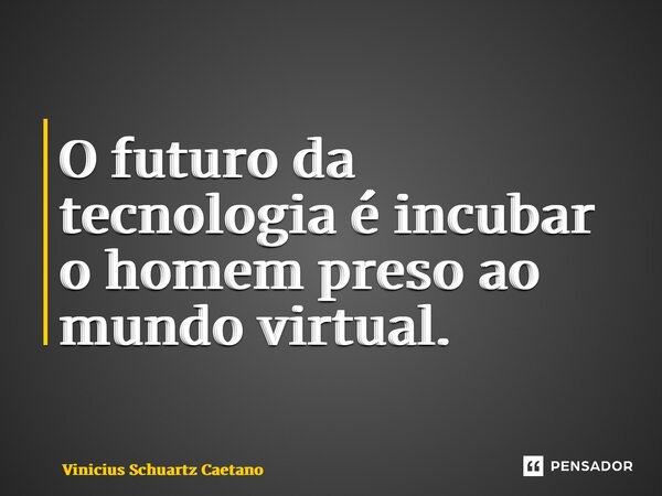 O futuro da tecnologia é incubar o homem preso ao mundo virtual.... Frase de Vinicius Schuartz Caetano.