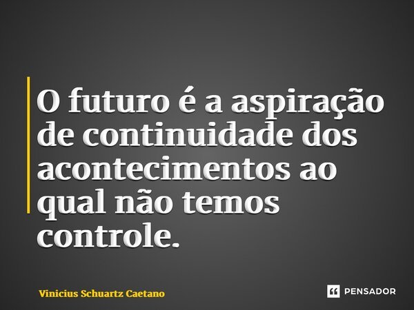O futuro é aaspiração de continuidade dos acontecimentos ao qual não temos controle.... Frase de Vinicius Schuartz Caetano.