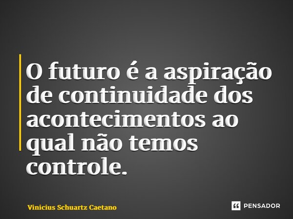 O futuro é aaspiração de continuidade dos acontecimentos ao qual não temos controle.... Frase de Vinicius Schuartz Caetano.