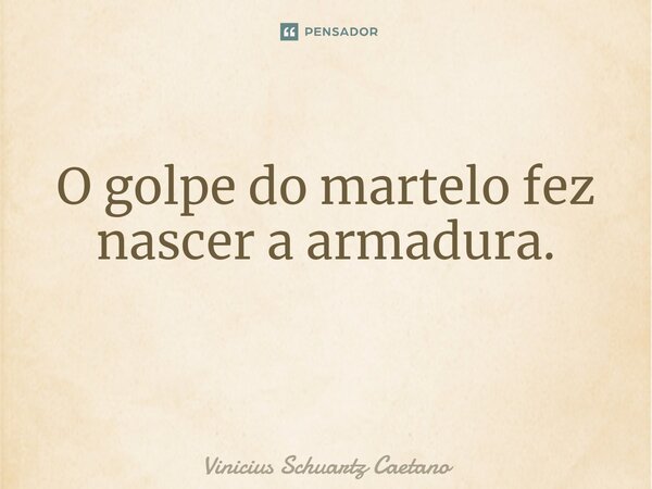 O golpe do martelo fez nascer a armadura. ⁠... Frase de Vinicius Schuartz Caetano.