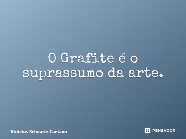 O Grafite é o suprassumo da arte.... Frase de Vinicius Schuartz Caetano.