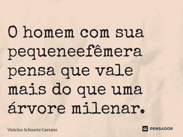 ⁠O homem com sua pequenez efêmera pensa que vale mais do que uma árvore milenar.... Frase de Vinicius Schuartz Caetano.