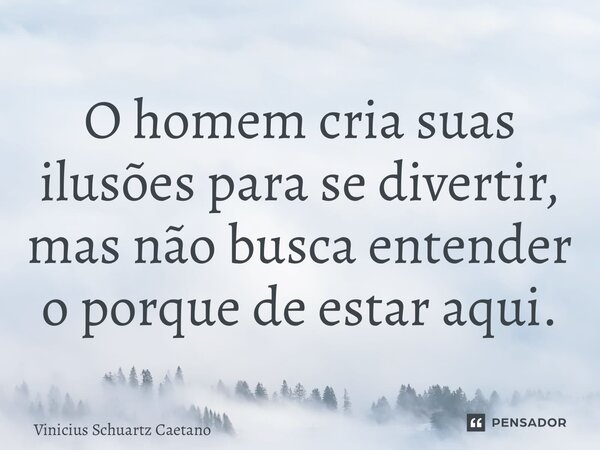 ⁠O homem cria suas ilusões para se divertir, mas não busca entender o porque de estar aqui.... Frase de Vinicius Schuartz Caetano.