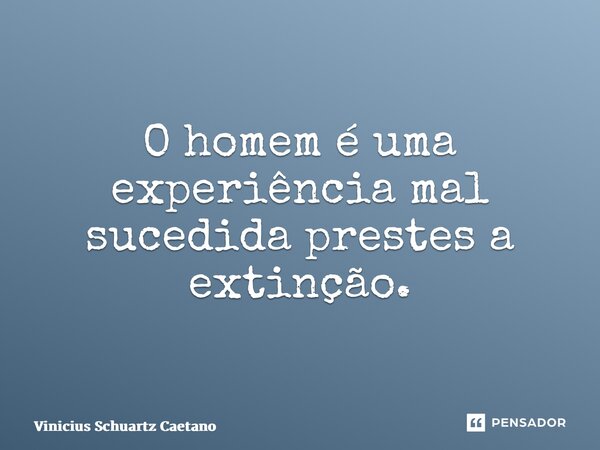 ⁠O homem é uma experiência mal sucedida prestes a extinção.... Frase de Vinicius Schuartz Caetano.