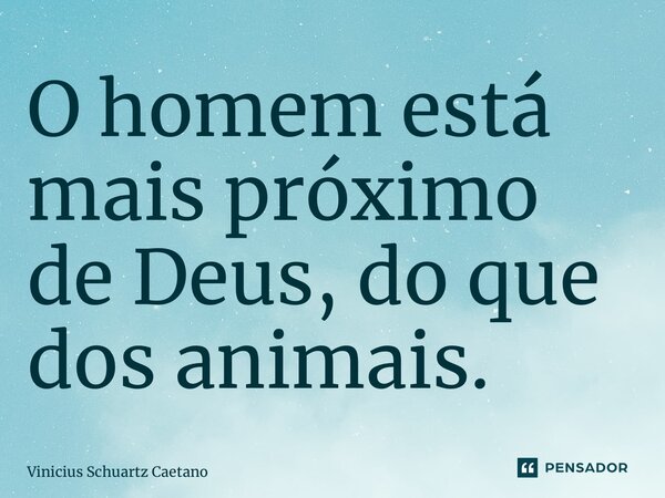 ⁠O homem está mais próximo de Deus, do que dos animais.... Frase de Vinicius Schuartz Caetano.