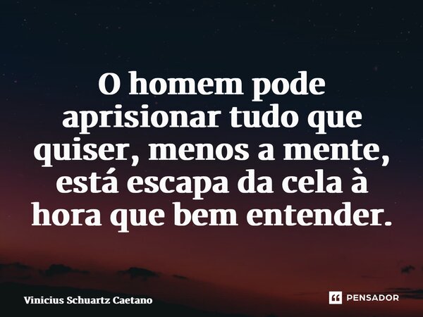 ⁠O homem pode aprisionar tudo que quiser, menos a mente, está escapada cela à hora que bem entender.... Frase de Vinicius Schuartz Caetano.