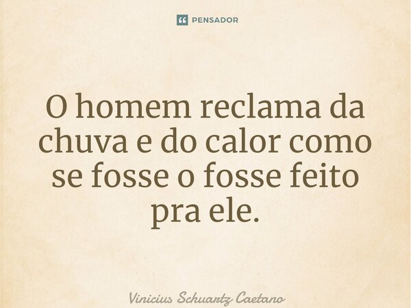⁠O homem reclama da chuva e do calor como se fosse o fosse feito pra ele.... Frase de Vinicius Schuartz Caetano.