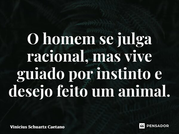 ⁠O homem se julga racional, mas vive guiado por instinto e desejo feito um animal.... Frase de Vinicius Schuartz Caetano.