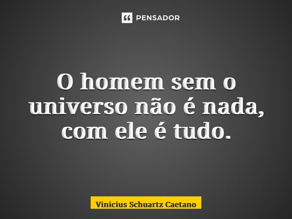 ⁠O homem sem o universo não é nada, com ele é tudo.... Frase de Vinicius Schuartz Caetano.
