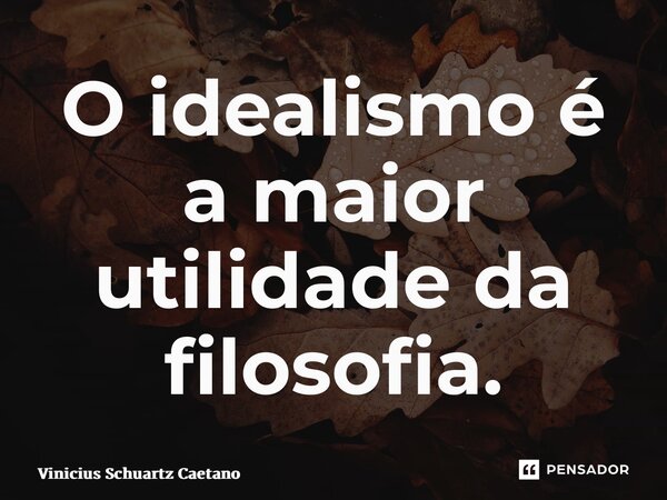 ⁠O idealismo é a maior utilidade da filosofia.... Frase de Vinicius Schuartz Caetano.