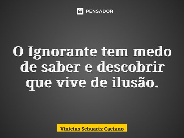 O Ignorante tem medo de saber e descobrir que vive de ilusão.... Frase de Vinicius Schuartz Caetano.