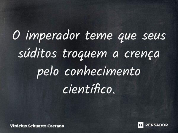 ⁠O imperador teme que seus súditos troquem a crença pelo conhecimento científico.⁠... Frase de Vinicius Schuartz Caetano.